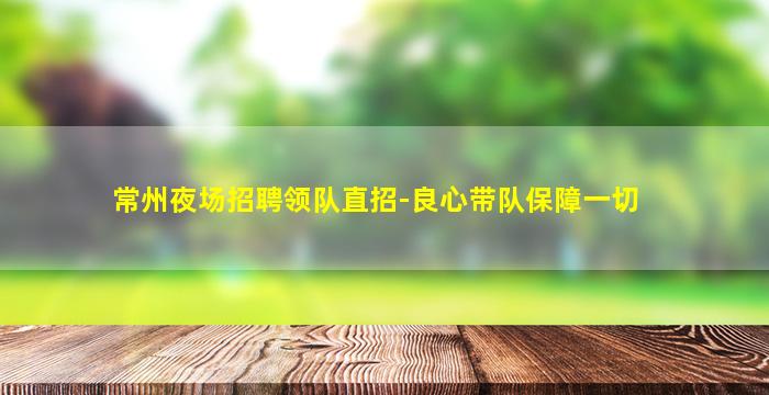 常州夜场招聘领队直招-良心带队保障一切