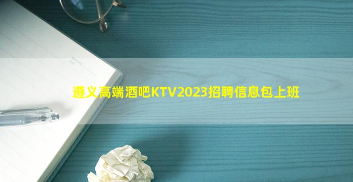 遵义高端酒吧KTV2023招聘信息包上班